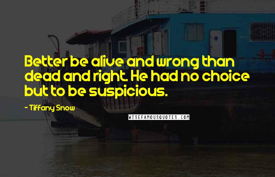 Tiffany Snow Quotes: Better be alive and wrong than dead and right. He had no choice but to be suspicious.