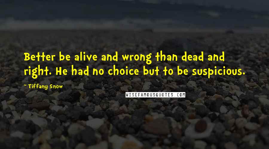 Tiffany Snow Quotes: Better be alive and wrong than dead and right. He had no choice but to be suspicious.