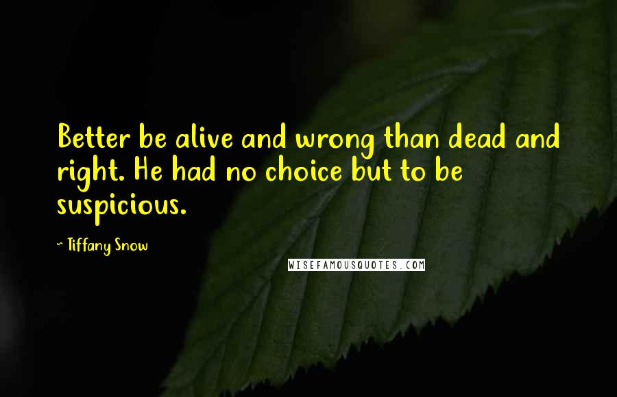 Tiffany Snow Quotes: Better be alive and wrong than dead and right. He had no choice but to be suspicious.