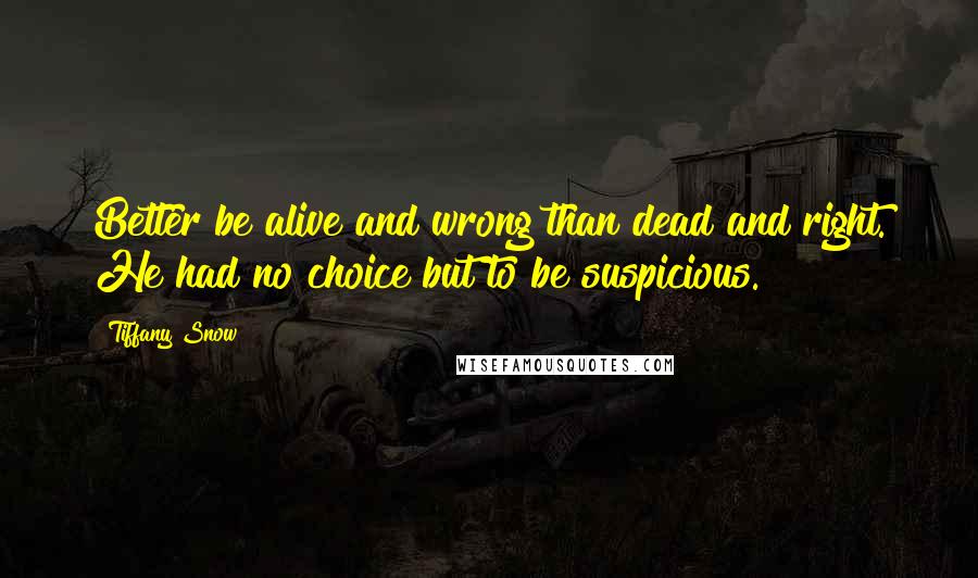 Tiffany Snow Quotes: Better be alive and wrong than dead and right. He had no choice but to be suspicious.