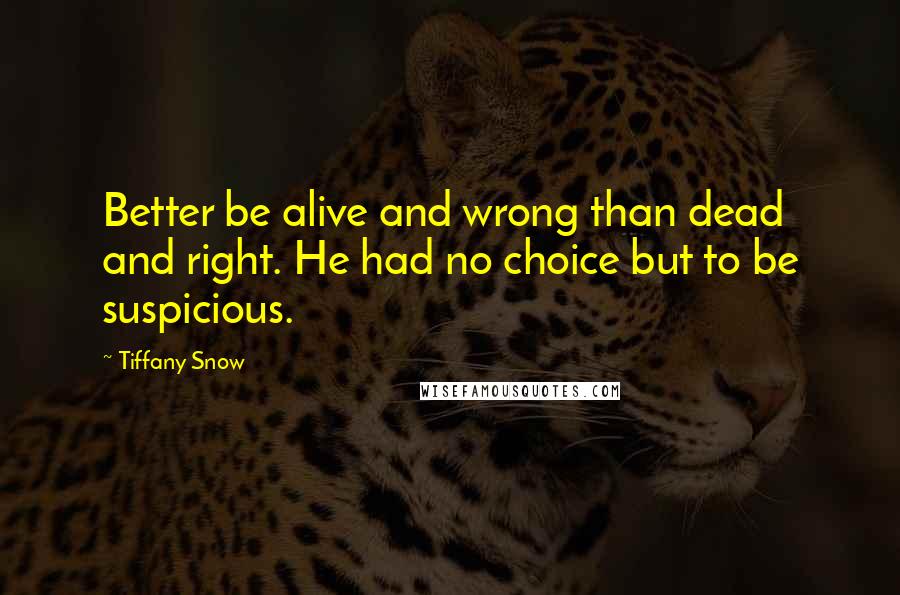 Tiffany Snow Quotes: Better be alive and wrong than dead and right. He had no choice but to be suspicious.