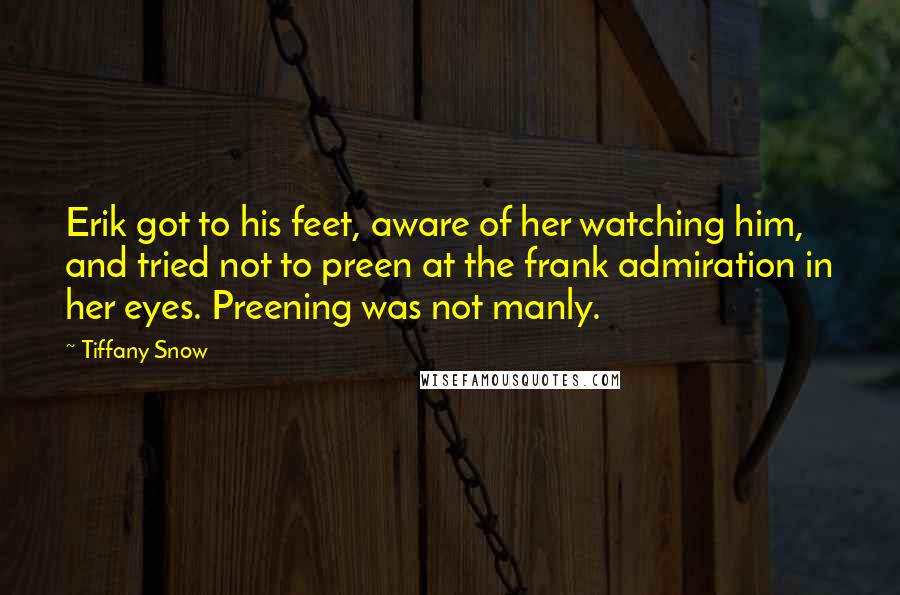 Tiffany Snow Quotes: Erik got to his feet, aware of her watching him, and tried not to preen at the frank admiration in her eyes. Preening was not manly.