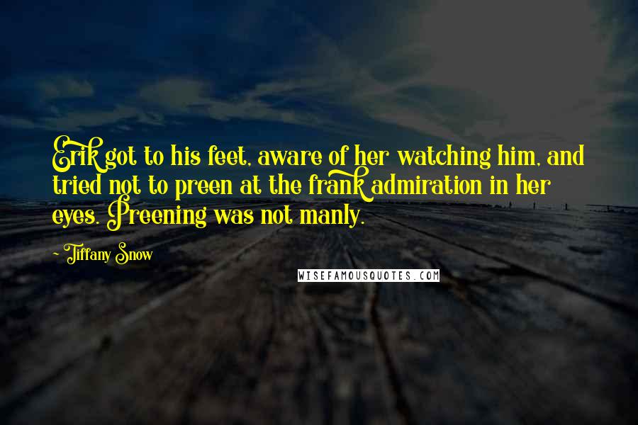 Tiffany Snow Quotes: Erik got to his feet, aware of her watching him, and tried not to preen at the frank admiration in her eyes. Preening was not manly.