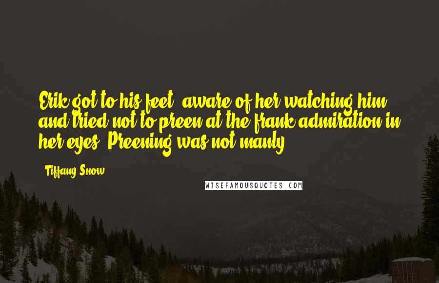 Tiffany Snow Quotes: Erik got to his feet, aware of her watching him, and tried not to preen at the frank admiration in her eyes. Preening was not manly.