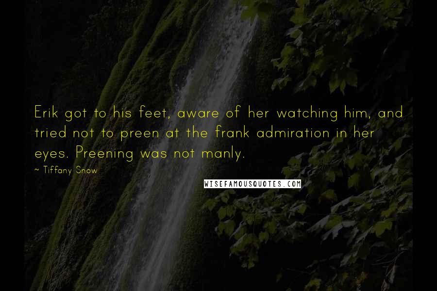 Tiffany Snow Quotes: Erik got to his feet, aware of her watching him, and tried not to preen at the frank admiration in her eyes. Preening was not manly.