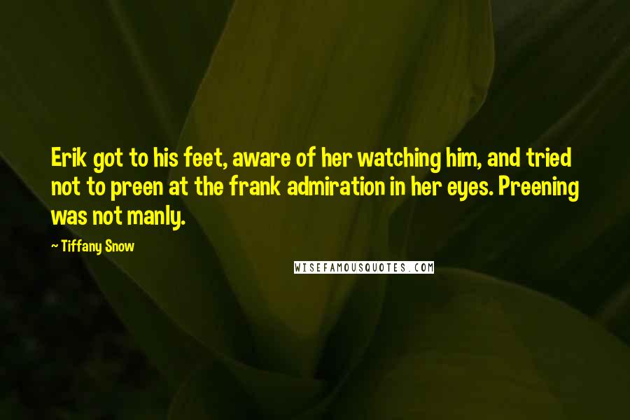 Tiffany Snow Quotes: Erik got to his feet, aware of her watching him, and tried not to preen at the frank admiration in her eyes. Preening was not manly.