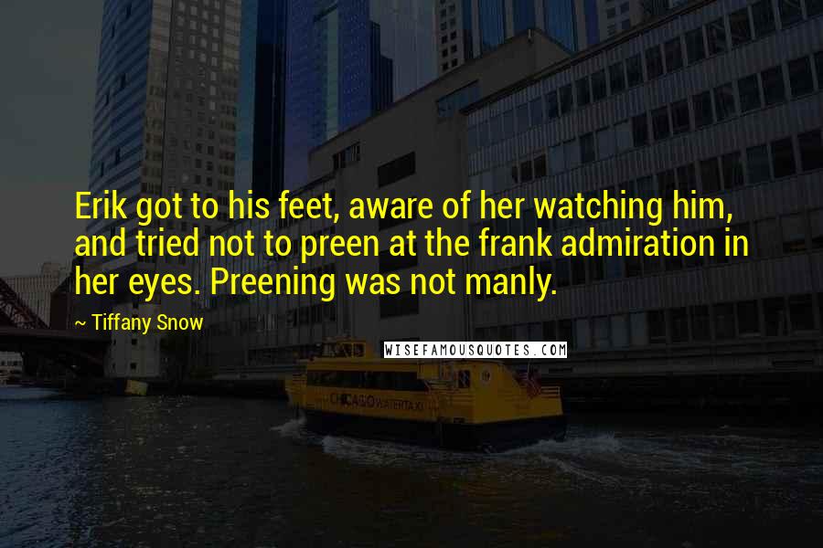 Tiffany Snow Quotes: Erik got to his feet, aware of her watching him, and tried not to preen at the frank admiration in her eyes. Preening was not manly.
