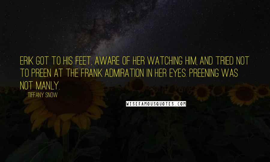 Tiffany Snow Quotes: Erik got to his feet, aware of her watching him, and tried not to preen at the frank admiration in her eyes. Preening was not manly.