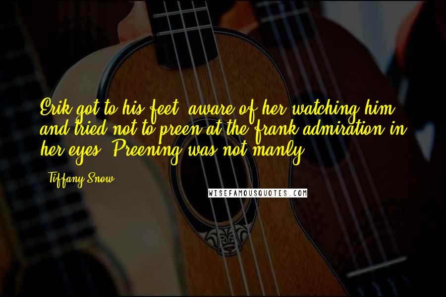 Tiffany Snow Quotes: Erik got to his feet, aware of her watching him, and tried not to preen at the frank admiration in her eyes. Preening was not manly.