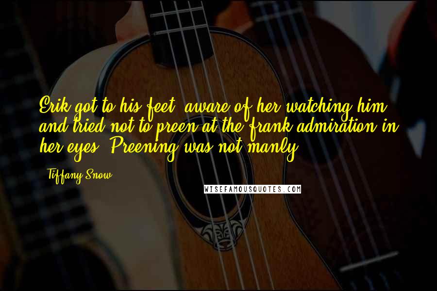 Tiffany Snow Quotes: Erik got to his feet, aware of her watching him, and tried not to preen at the frank admiration in her eyes. Preening was not manly.