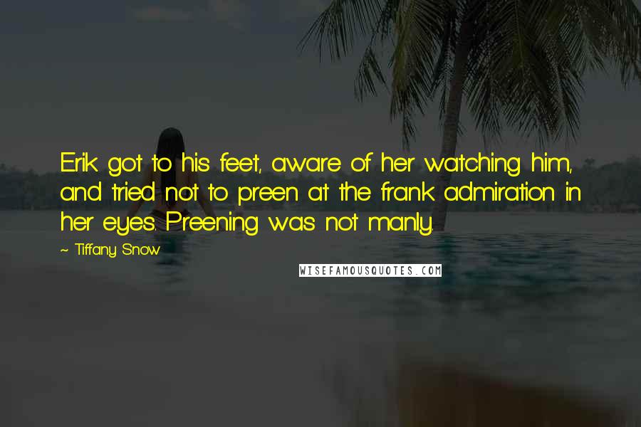 Tiffany Snow Quotes: Erik got to his feet, aware of her watching him, and tried not to preen at the frank admiration in her eyes. Preening was not manly.