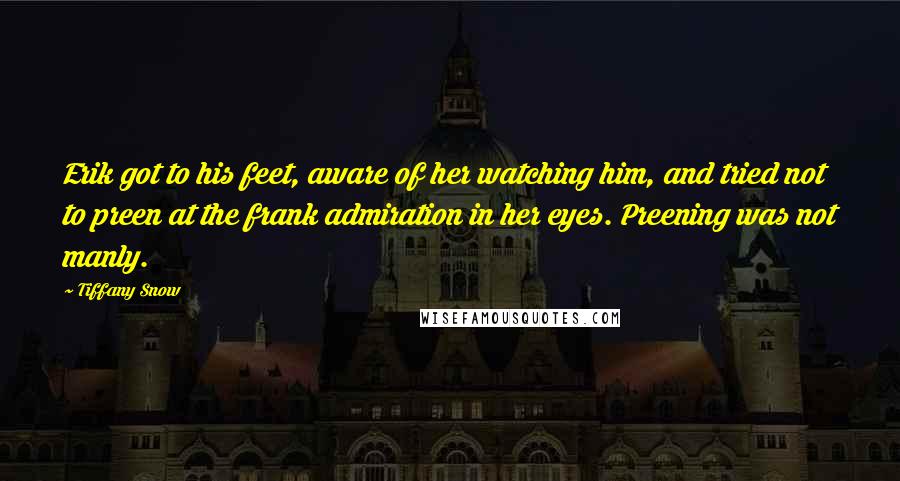 Tiffany Snow Quotes: Erik got to his feet, aware of her watching him, and tried not to preen at the frank admiration in her eyes. Preening was not manly.