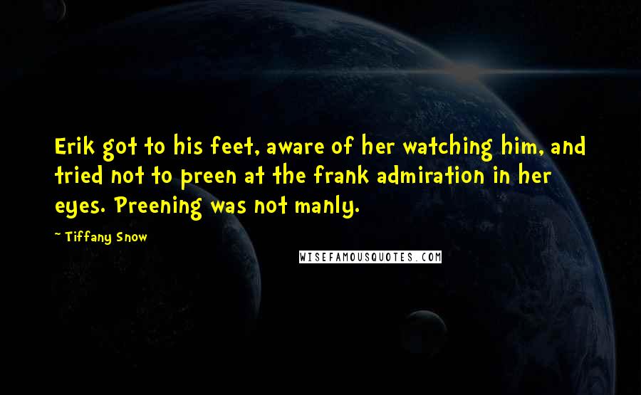 Tiffany Snow Quotes: Erik got to his feet, aware of her watching him, and tried not to preen at the frank admiration in her eyes. Preening was not manly.