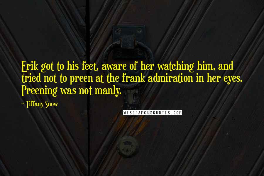 Tiffany Snow Quotes: Erik got to his feet, aware of her watching him, and tried not to preen at the frank admiration in her eyes. Preening was not manly.