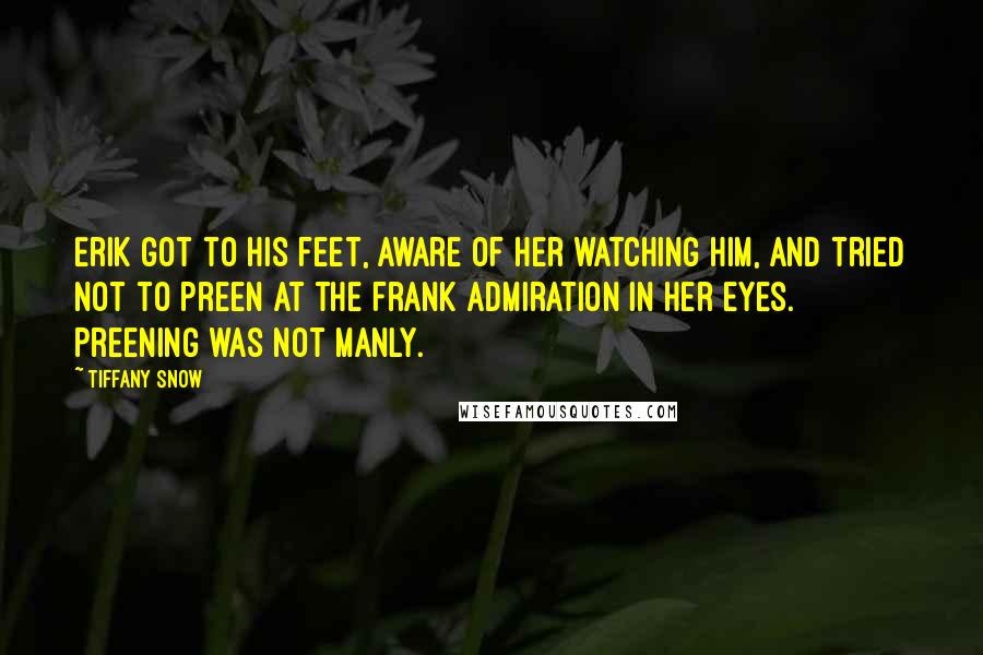 Tiffany Snow Quotes: Erik got to his feet, aware of her watching him, and tried not to preen at the frank admiration in her eyes. Preening was not manly.