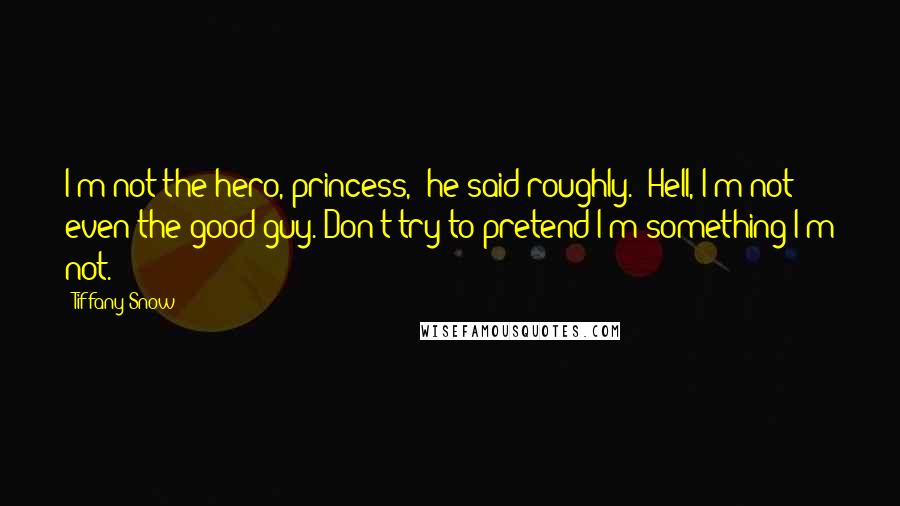 Tiffany Snow Quotes: I'm not the hero, princess," he said roughly. "Hell, I'm not even the good guy. Don't try to pretend I'm something I'm not.