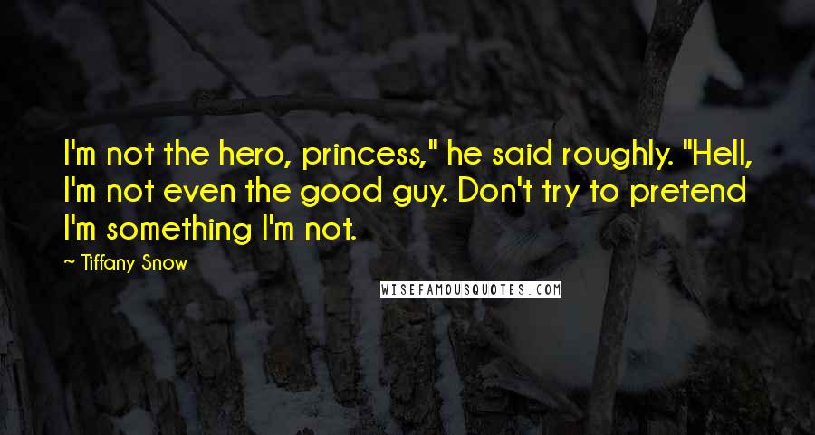 Tiffany Snow Quotes: I'm not the hero, princess," he said roughly. "Hell, I'm not even the good guy. Don't try to pretend I'm something I'm not.