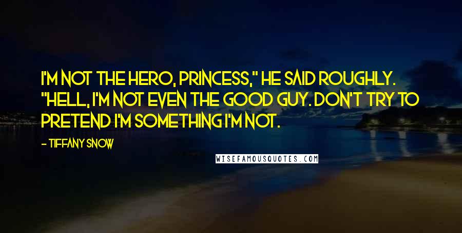 Tiffany Snow Quotes: I'm not the hero, princess," he said roughly. "Hell, I'm not even the good guy. Don't try to pretend I'm something I'm not.