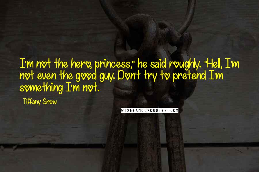 Tiffany Snow Quotes: I'm not the hero, princess," he said roughly. "Hell, I'm not even the good guy. Don't try to pretend I'm something I'm not.