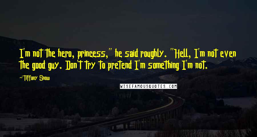 Tiffany Snow Quotes: I'm not the hero, princess," he said roughly. "Hell, I'm not even the good guy. Don't try to pretend I'm something I'm not.