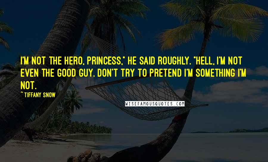 Tiffany Snow Quotes: I'm not the hero, princess," he said roughly. "Hell, I'm not even the good guy. Don't try to pretend I'm something I'm not.