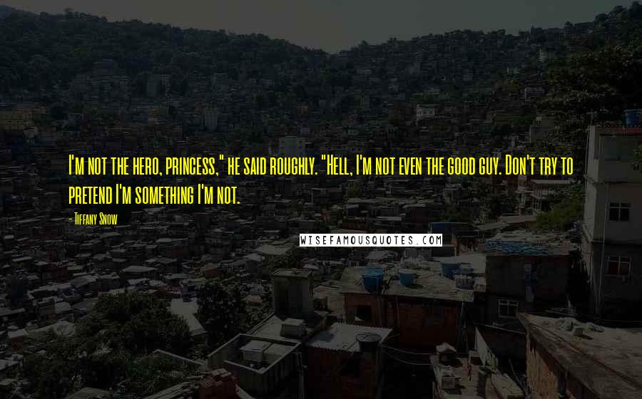 Tiffany Snow Quotes: I'm not the hero, princess," he said roughly. "Hell, I'm not even the good guy. Don't try to pretend I'm something I'm not.