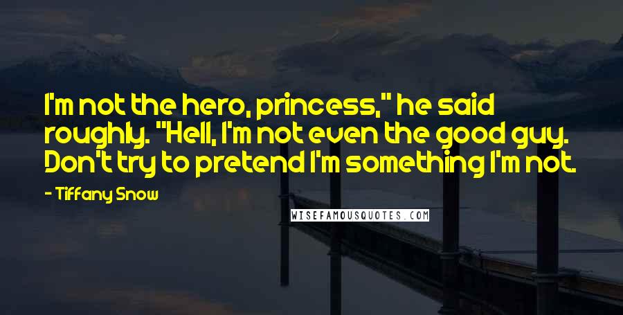 Tiffany Snow Quotes: I'm not the hero, princess," he said roughly. "Hell, I'm not even the good guy. Don't try to pretend I'm something I'm not.