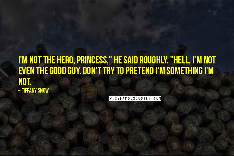 Tiffany Snow Quotes: I'm not the hero, princess," he said roughly. "Hell, I'm not even the good guy. Don't try to pretend I'm something I'm not.