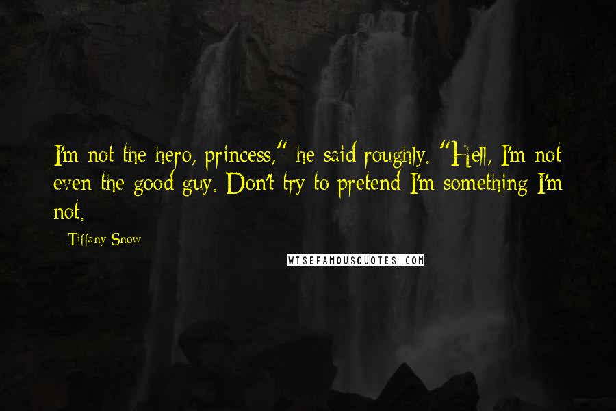 Tiffany Snow Quotes: I'm not the hero, princess," he said roughly. "Hell, I'm not even the good guy. Don't try to pretend I'm something I'm not.