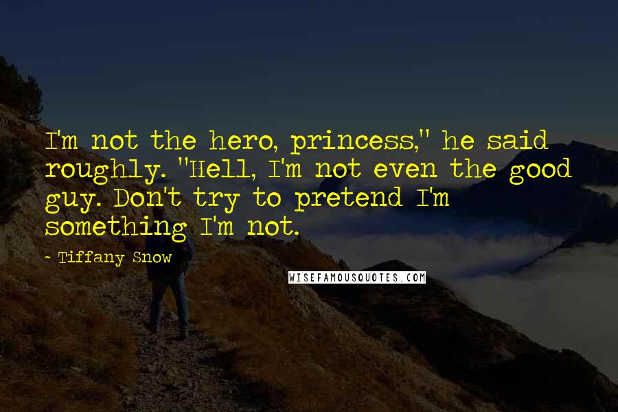 Tiffany Snow Quotes: I'm not the hero, princess," he said roughly. "Hell, I'm not even the good guy. Don't try to pretend I'm something I'm not.