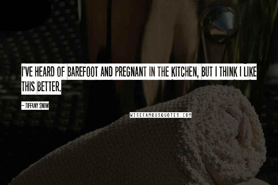 Tiffany Snow Quotes: I've heard of barefoot and pregnant in the kitchen, but I think I like this better.