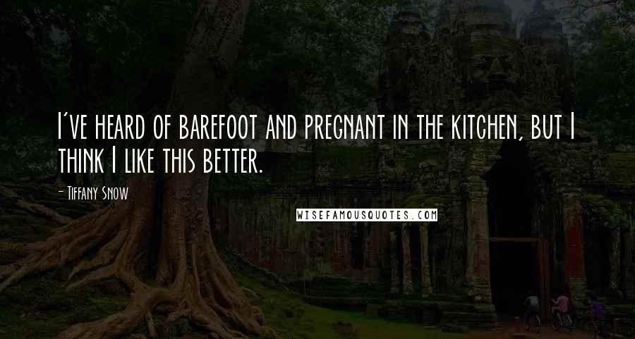 Tiffany Snow Quotes: I've heard of barefoot and pregnant in the kitchen, but I think I like this better.