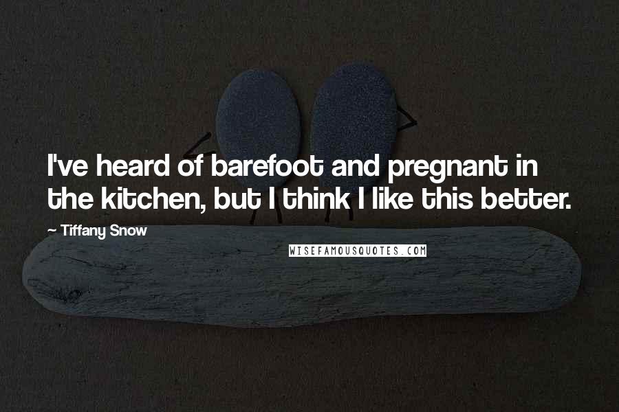 Tiffany Snow Quotes: I've heard of barefoot and pregnant in the kitchen, but I think I like this better.