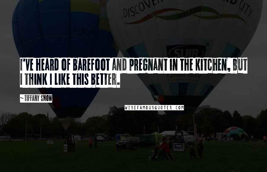 Tiffany Snow Quotes: I've heard of barefoot and pregnant in the kitchen, but I think I like this better.