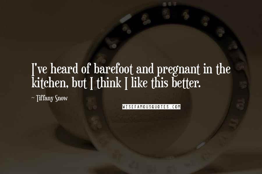 Tiffany Snow Quotes: I've heard of barefoot and pregnant in the kitchen, but I think I like this better.