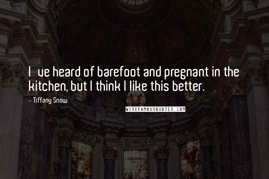 Tiffany Snow Quotes: I've heard of barefoot and pregnant in the kitchen, but I think I like this better.
