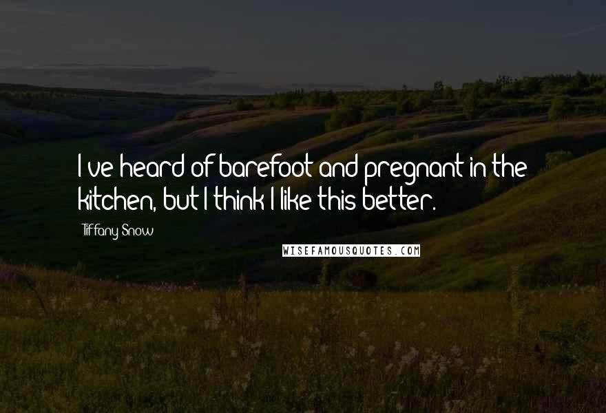 Tiffany Snow Quotes: I've heard of barefoot and pregnant in the kitchen, but I think I like this better.