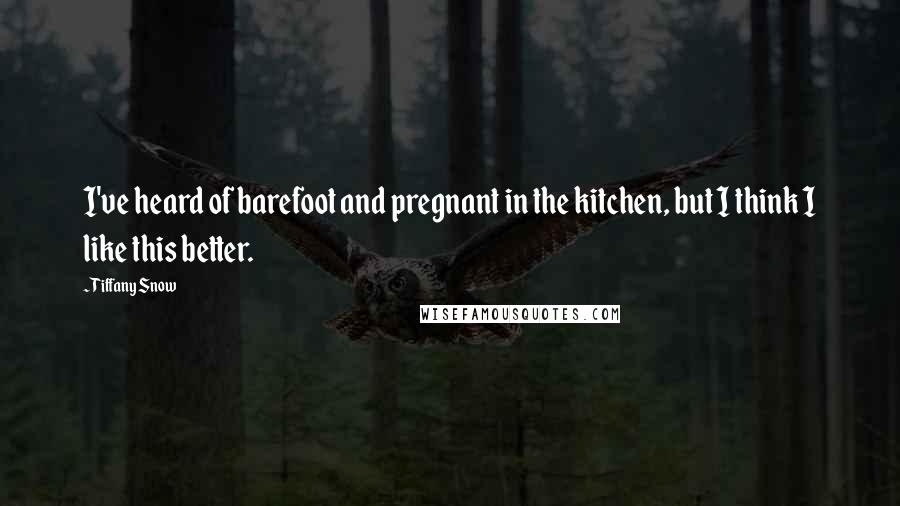 Tiffany Snow Quotes: I've heard of barefoot and pregnant in the kitchen, but I think I like this better.