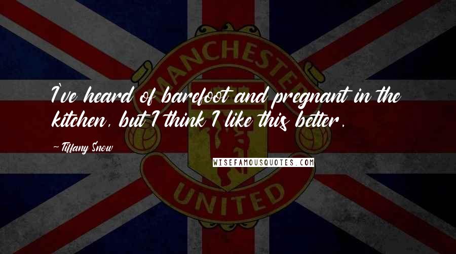 Tiffany Snow Quotes: I've heard of barefoot and pregnant in the kitchen, but I think I like this better.