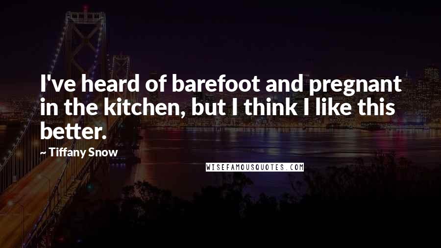Tiffany Snow Quotes: I've heard of barefoot and pregnant in the kitchen, but I think I like this better.
