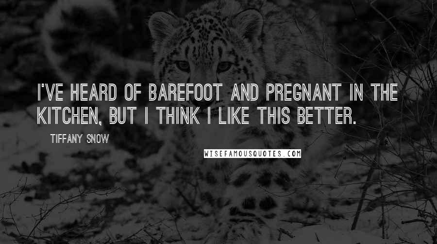 Tiffany Snow Quotes: I've heard of barefoot and pregnant in the kitchen, but I think I like this better.
