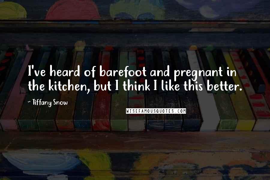 Tiffany Snow Quotes: I've heard of barefoot and pregnant in the kitchen, but I think I like this better.