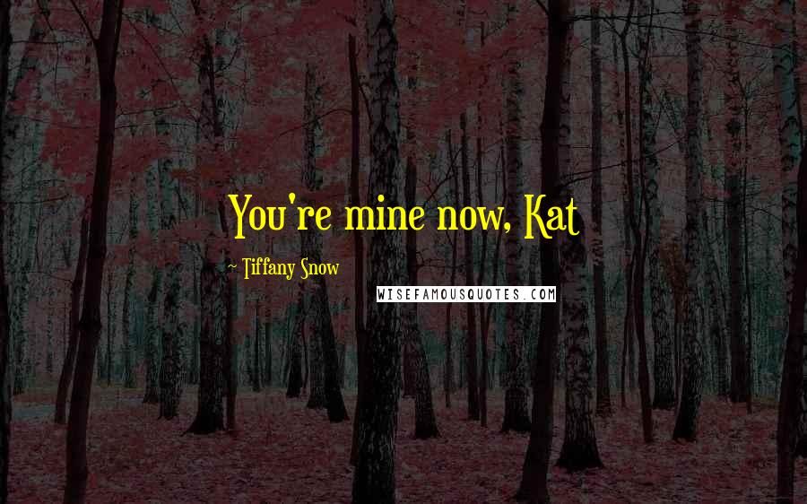 Tiffany Snow Quotes: You're mine now, Kat