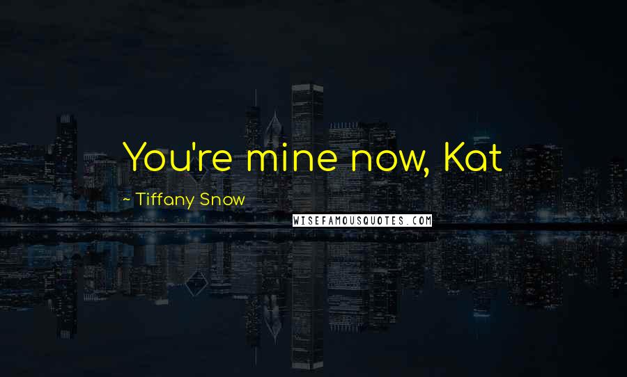 Tiffany Snow Quotes: You're mine now, Kat