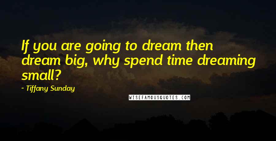 Tiffany Sunday Quotes: If you are going to dream then dream big, why spend time dreaming small?