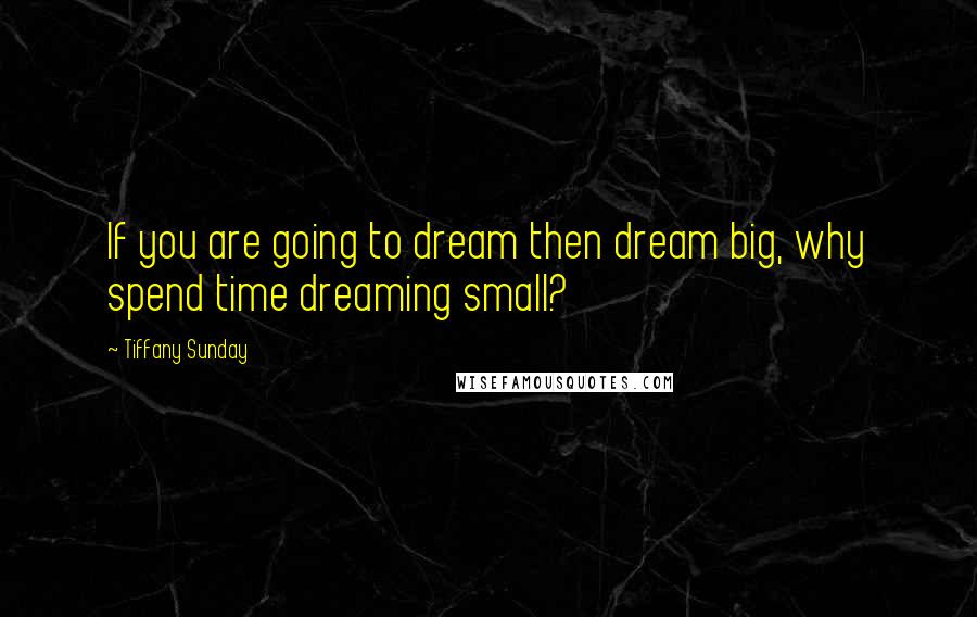 Tiffany Sunday Quotes: If you are going to dream then dream big, why spend time dreaming small?