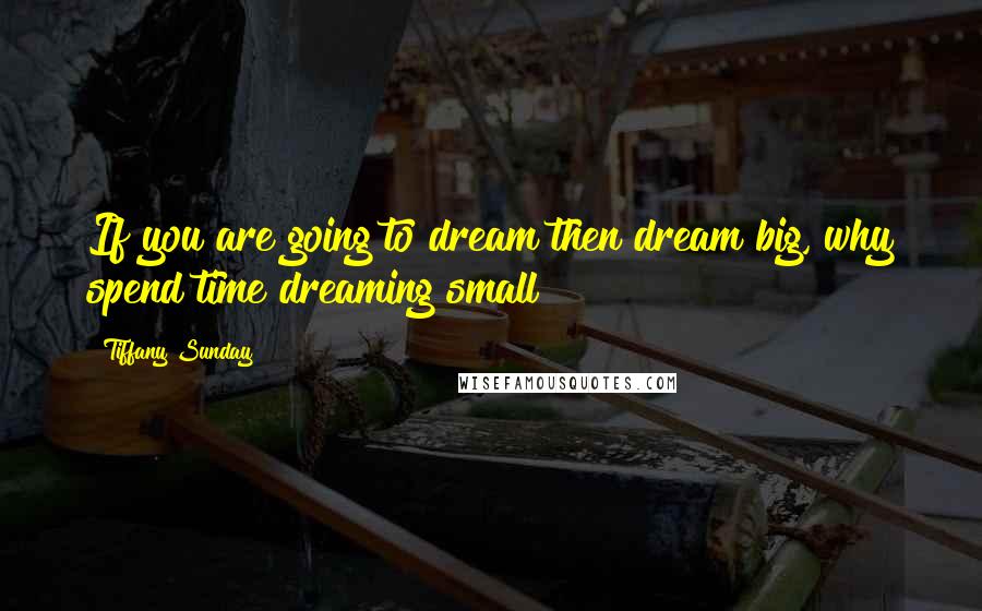 Tiffany Sunday Quotes: If you are going to dream then dream big, why spend time dreaming small?