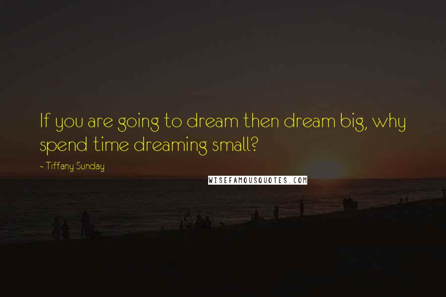 Tiffany Sunday Quotes: If you are going to dream then dream big, why spend time dreaming small?