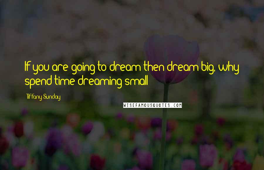 Tiffany Sunday Quotes: If you are going to dream then dream big, why spend time dreaming small?