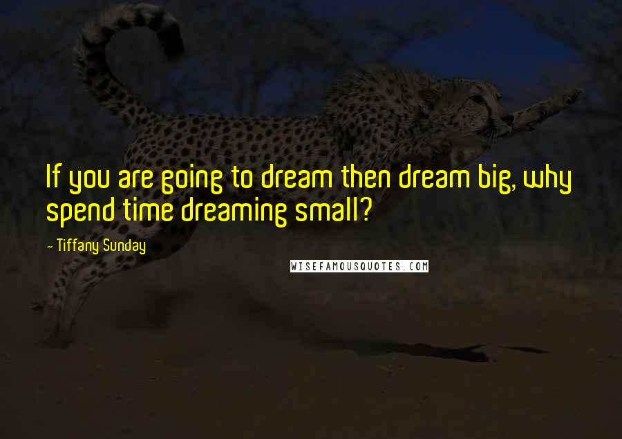 Tiffany Sunday Quotes: If you are going to dream then dream big, why spend time dreaming small?